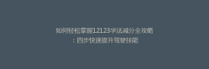 如何轻松掌握12123学法减分全攻略：四步快速提升驾驶技能