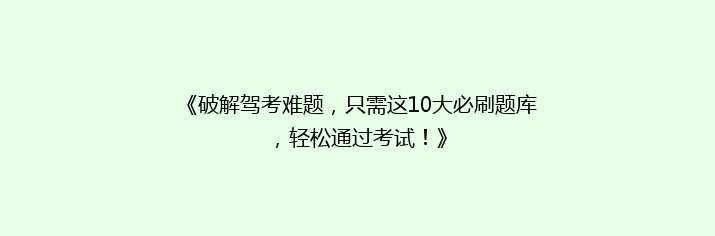 《破解驾考难题，只需这10大必刷题库，轻松通过考试！》