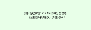 如何轻松掌握12123学法减分全攻略：快速提升积分的6大步骤揭秘！
