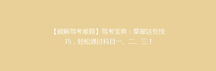 【破解驾考难题】驾考宝典：掌握这些技巧，轻松通过科目一、二、三！