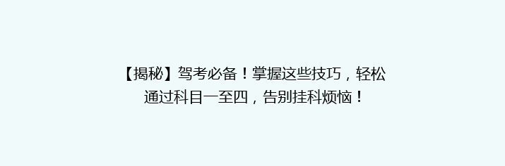 【揭秘】驾考必备！掌握这些技巧，轻松通过科目一至四，告别挂科烦恼！