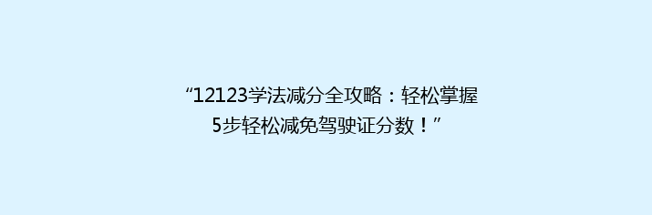 “12123学法减分全攻略：轻松掌握5步轻松减免驾驶证分数！”
