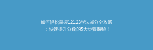 如何轻松掌握12123学法减分全攻略:快速提升分数的5大步骤揭秘!