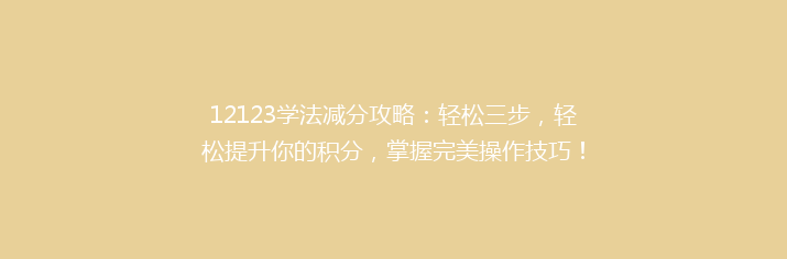 12123学法减分攻略：轻松三步，轻松提升你的积分，掌握完美操作技巧！