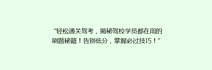 “轻松通关驾考，揭秘驾校学员都在用的刷题秘籍！告别低分，掌握必过技巧！”
