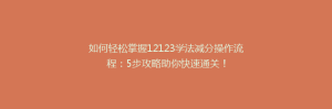 如何轻松掌握12123学法减分操作流程:5步攻略助你快速通关!