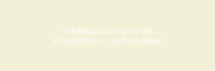“轻松掌握12123学法减分全攻略：五步轻松提升积分，让你告别违章烦恼！”