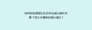 如何轻松掌握12123学法减分操作攻略?四大步骤助你满分通过!
