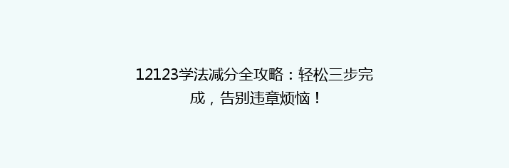 12123学法减分全攻略：轻松三步完成，告别违章烦恼！