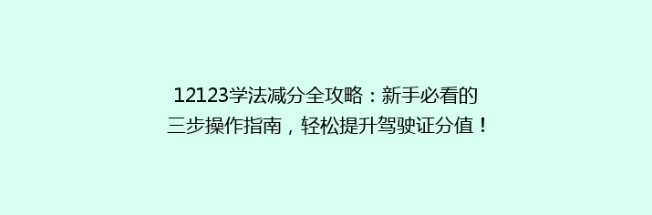 12123学法减分全攻略：新手必看的三步操作指南，轻松提升驾驶证分值！