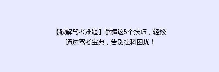 【破解驾考难题】掌握这5个技巧，轻松通过驾考宝典，告别挂科困扰！