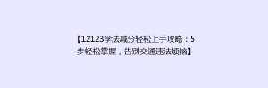 【12123学法减分轻松上手攻略:5步轻松掌握,告别交通违法烦恼】