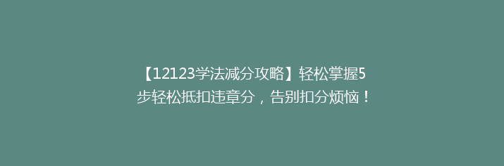 【12123学法减分攻略】轻松掌握5步轻松抵扣违章分，告别扣分烦恼！