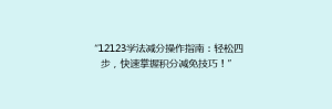 “12123学法减分操作指南：轻松四步，快速掌握积分减免技巧！”