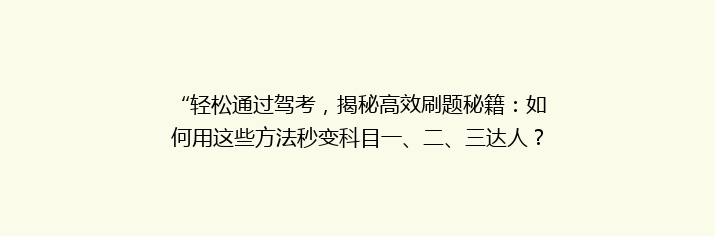“轻松通过驾考，揭秘高效刷题秘籍：如何用这些方法秒变科目一、二、三达人？”