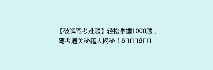 【破解驾考难题】轻松掌握1000题，驾考通关秘籍大揭秘！🚗🎯