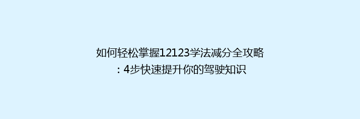 如何轻松掌握12123学法减分全攻略：4步快速提升你的驾驶知识