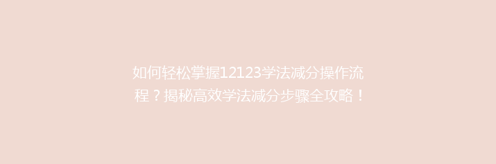 如何轻松掌握12123学法减分操作流程？揭秘高效学法减分步骤全攻略！