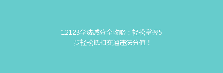 12123学法减分全攻略：轻松掌握5步轻松抵扣交通违法分值！