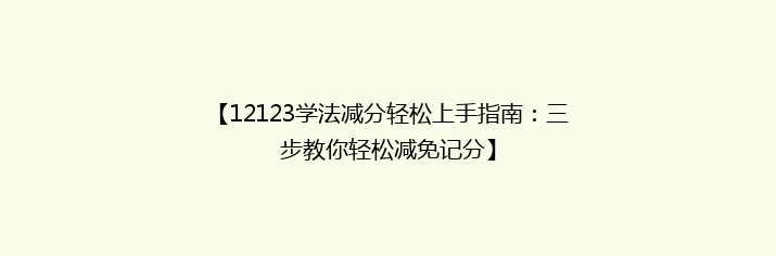 【12123学法减分轻松上手指南：三步教你轻松减免记分】