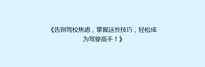 《告别驾校焦虑，掌握这些技巧，轻松成为驾驶高手！》