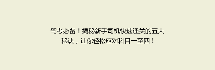 驾考必备！揭秘新手司机快速通关的五大秘诀，让你轻松应对科目一至四！