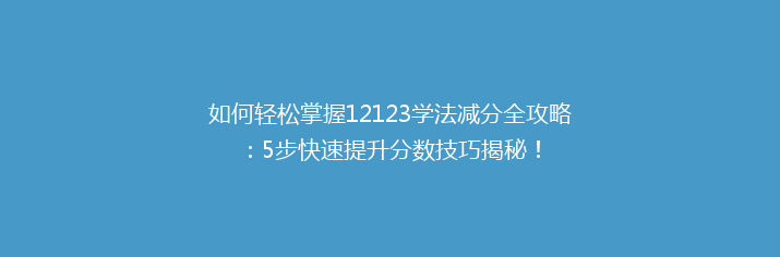如何轻松掌握12123学法减分全攻略：5步快速提升分数技巧揭秘！