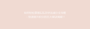 如何轻松掌握12123学法减分全攻略:快速提升积分的五大秘诀揭秘!