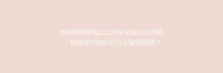 如何轻松掌握12123学法减分全攻略：快速提升积分的五大秘诀揭秘！