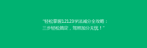 “轻松掌握12123学法减分全攻略：三步轻松搞定，驾照加分无忧！”