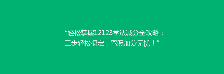 “轻松掌握12123学法减分全攻略：三步轻松搞定，驾照加分无忧！”