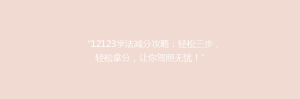 “12123学法减分攻略:轻松三步,轻松拿分,让你驾照无忧!”
