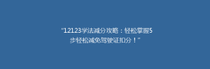 “12123学法减分攻略：轻松掌握5步轻松减免驾驶证扣分！”