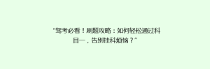 “驾考必看!刷题攻略:如何轻松通过科目一,告别挂科烦恼?”