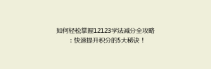 如何轻松掌握12123学法减分全攻略:快速提升积分的5大秘诀!