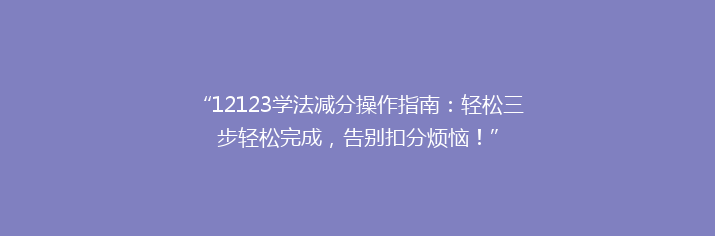 “12123学法减分操作指南：轻松三步轻松完成，告别扣分烦恼！”