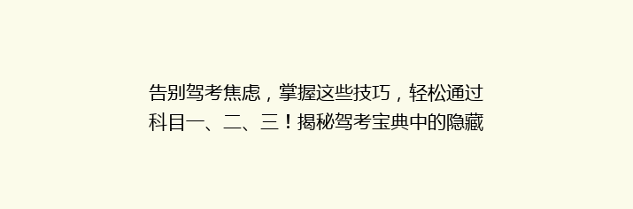 告别驾考焦虑，掌握这些技巧，轻松通过科目一、二、三！揭秘驾考宝典中的隐藏高分秘诀！