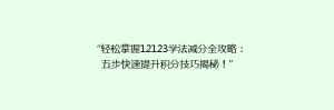 “轻松掌握12123学法减分全攻略：五步快速提升积分技巧揭秘！”