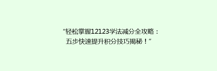 “轻松掌握12123学法减分全攻略：五步快速提升积分技巧揭秘！”