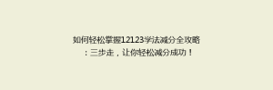 如何轻松掌握12123学法减分全攻略:三步走,让你轻松减分成功!