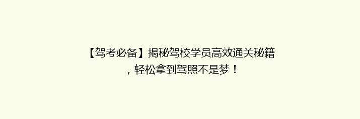 【驾考必备】揭秘驾校学员高效通关秘籍，轻松拿到驾照不是梦！