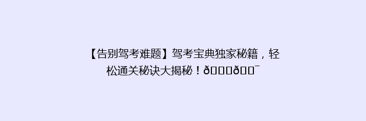 【告别驾考难题】驾考宝典独家秘籍，轻松通关秘诀大揭秘！🚗🎯