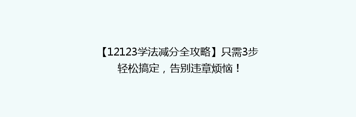 【12123学法减分全攻略】只需3步轻松搞定，告别违章烦恼！