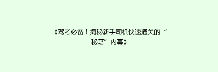《驾考必备！揭秘新手司机快速通关的“秘籍”内幕》