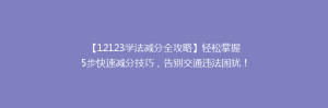 【12123学法减分全攻略】轻松掌握5步快速减分技巧，告别交通违法困扰！