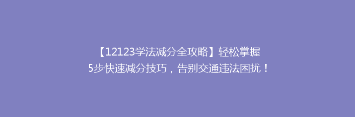 【12123学法减分全攻略】轻松掌握5步快速减分技巧，告别交通违法困扰！
