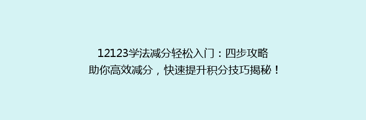 12123学法减分轻松入门：四步攻略助你高效减分，快速提升积分技巧揭秘！