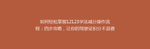 如何轻松掌握12123学法减分操作流程:四步攻略,让你的驾驶证积分不浪费!