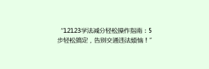 “12123学法减分轻松操作指南：5步轻松搞定，告别交通违法烦恼！”