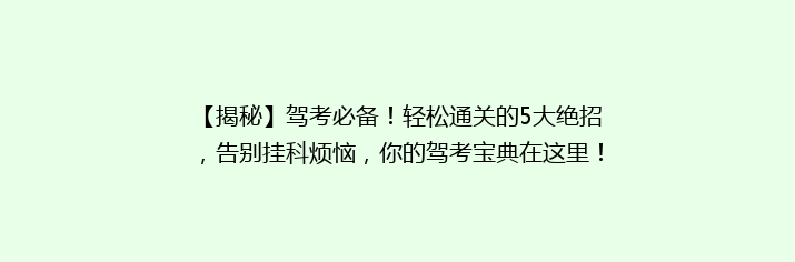 【揭秘】驾考必备！轻松通关的5大绝招，告别挂科烦恼，你的驾考宝典在这里！